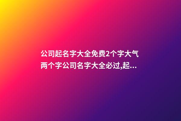 公司起名字大全免费2个字大气 两个字公司名字大全必过,起名之家